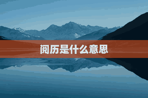 阅历是什么意思(阅历是什么意思解释)